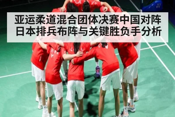 亚运柔道混合团体决赛中国对阵日本排兵布阵与关键胜负手分析